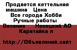 Продается кеттельная машина › Цена ­ 50 000 - Все города Хобби. Ручные работы » Вязание   . Ненецкий АО,Каратайка п.